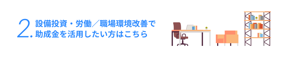 設備投資・労働／職場環境改善で助成金を活用したい方はこちら